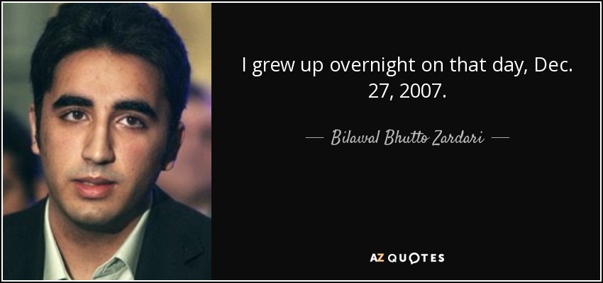 I grew up overnight on that day, Dec. 27, 2007. - Bilawal Bhutto Zardari