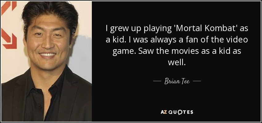 I grew up playing 'Mortal Kombat' as a kid. I was always a fan of the video game. Saw the movies as a kid as well. - Brian Tee