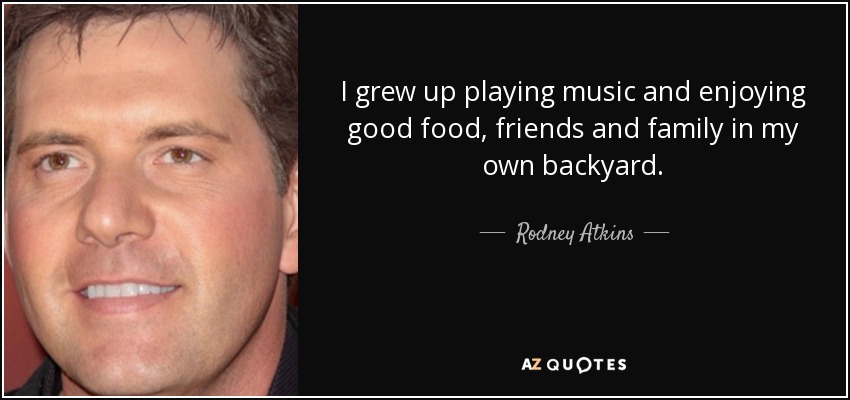 I grew up playing music and enjoying good food, friends and family in my own backyard. - Rodney Atkins