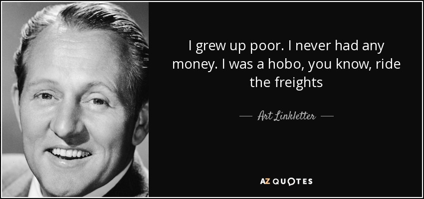 I grew up poor. I never had any money. I was a hobo, you know, ride the freights - Art Linkletter