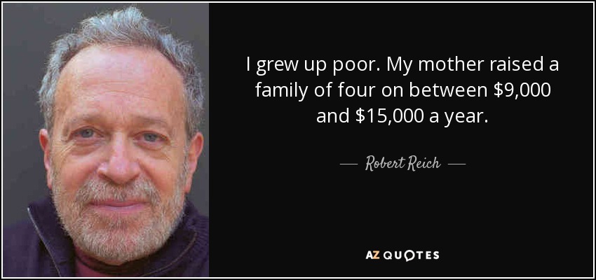 I grew up poor. My mother raised a family of four on between $9,000 and $15,000 a year. - Robert Reich