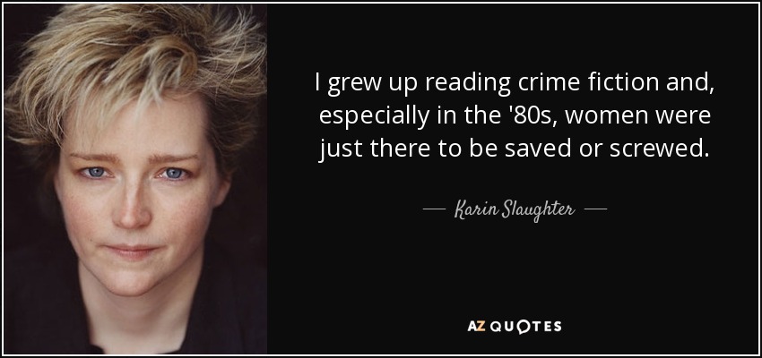 I grew up reading crime fiction and, especially in the '80s, women were just there to be saved or screwed. - Karin Slaughter