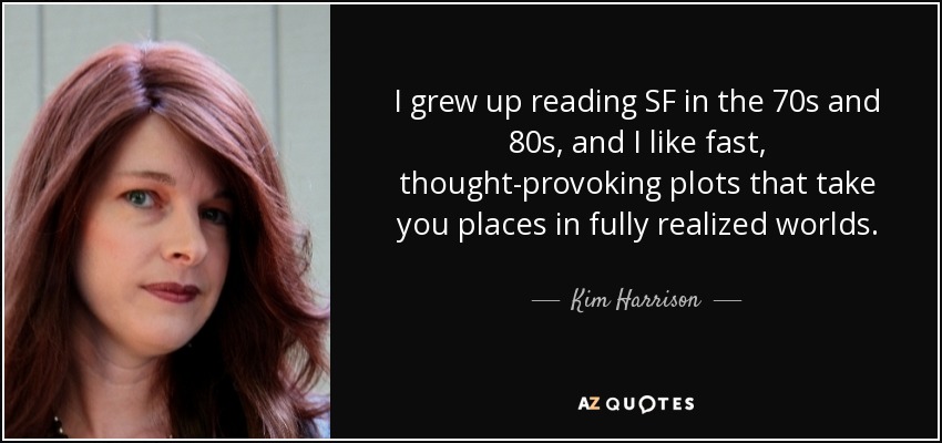 I grew up reading SF in the 70s and 80s, and I like fast, thought-provoking plots that take you places in fully realized worlds. - Kim Harrison