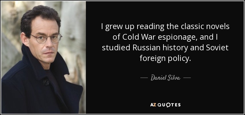 I grew up reading the classic novels of Cold War espionage, and I studied Russian history and Soviet foreign policy. - Daniel Silva