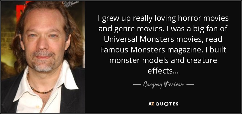 I grew up really loving horror movies and genre movies. I was a big fan of Universal Monsters movies, read Famous Monsters magazine. I built monster models and creature effects... - Gregory Nicotero