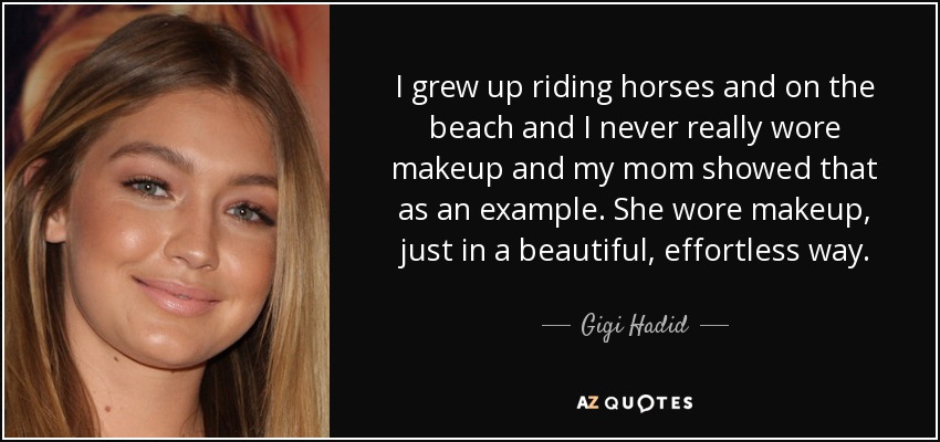I grew up riding horses and on the beach and I never really wore makeup and my mom showed that as an example. She wore makeup, just in a beautiful, effortless way. - Gigi Hadid