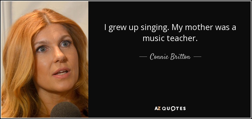 I grew up singing. My mother was a music teacher. - Connie Britton