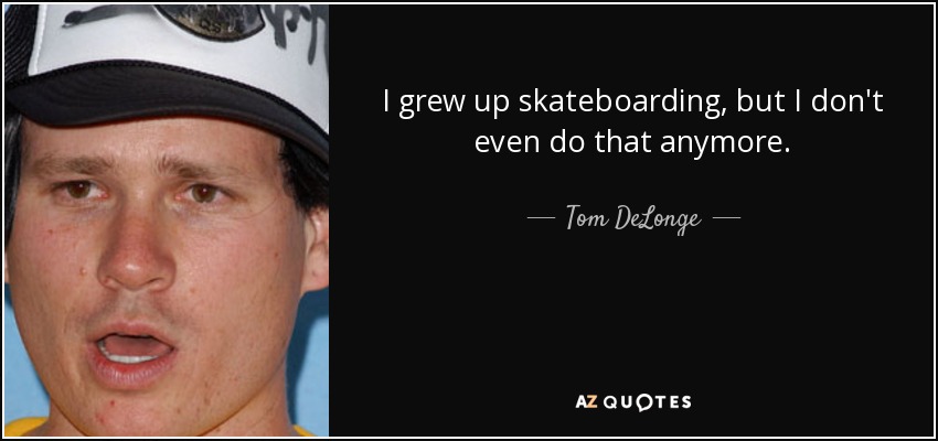 I grew up skateboarding, but I don't even do that anymore. - Tom DeLonge