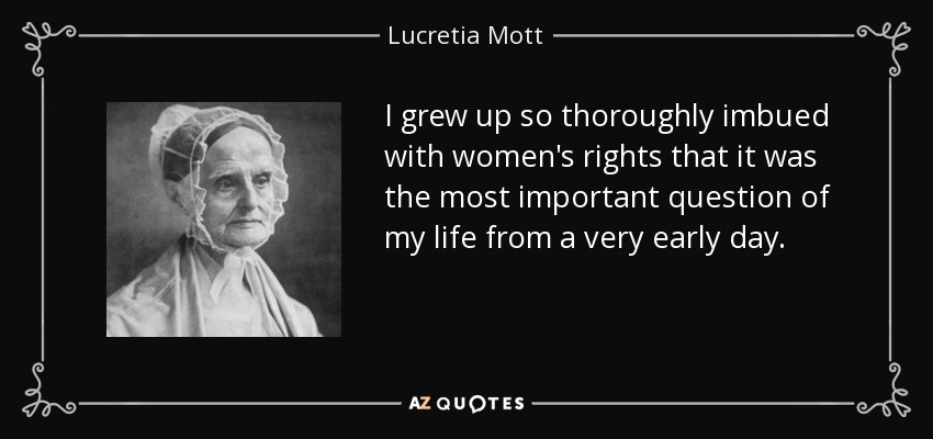 I grew up so thoroughly imbued with women's rights that it was the most important question of my life from a very early day. - Lucretia Mott