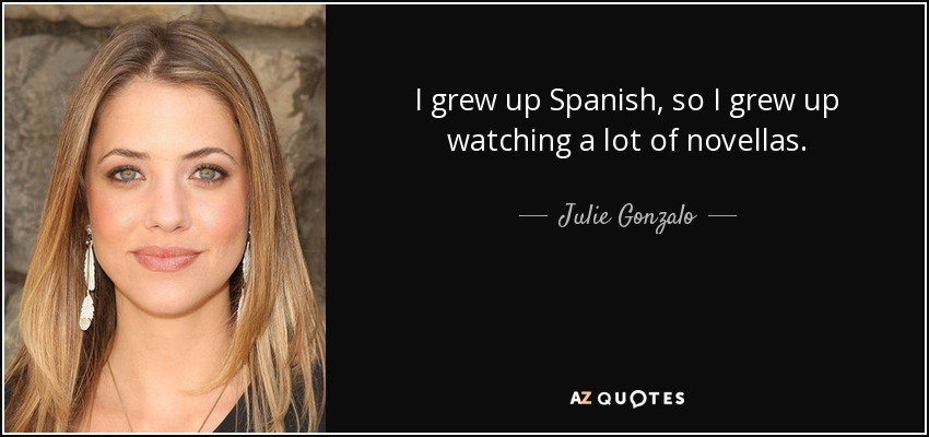 I grew up Spanish, so I grew up watching a lot of novellas. - Julie Gonzalo