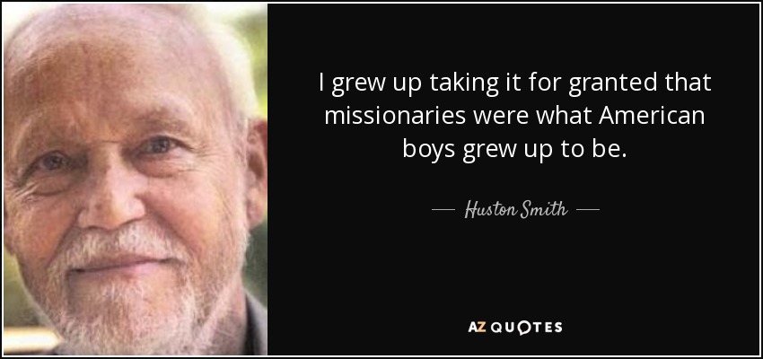I grew up taking it for granted that missionaries were what American boys grew up to be. - Huston Smith