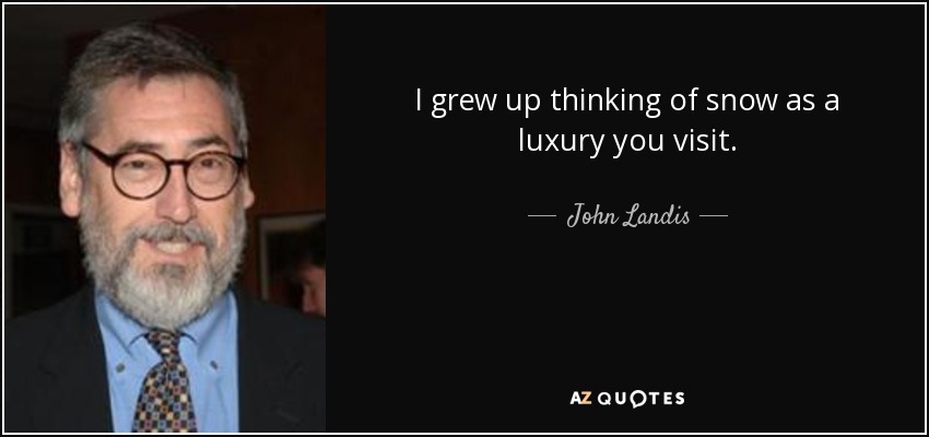 I grew up thinking of snow as a luxury you visit. - John Landis