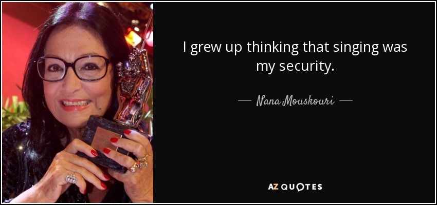I grew up thinking that singing was my security. - Nana Mouskouri