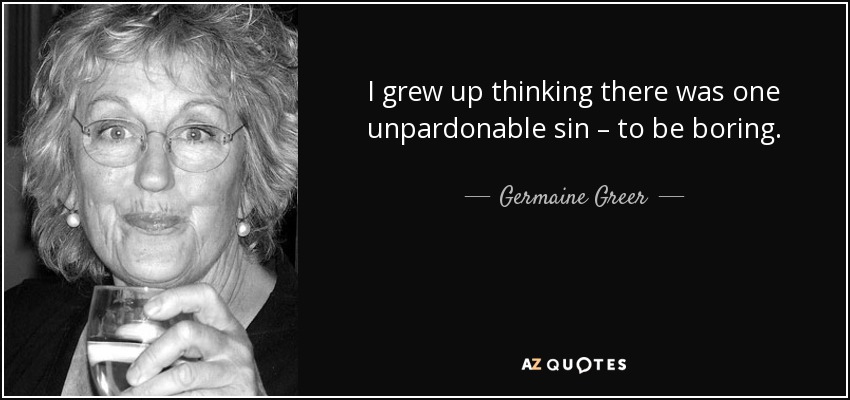 I grew up thinking there was one unpardonable sin – to be boring. - Germaine Greer