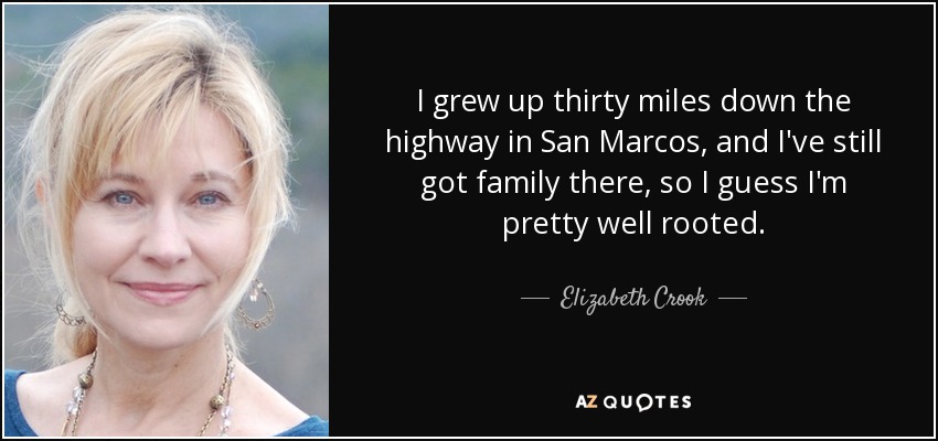 I grew up thirty miles down the highway in San Marcos, and I've still got family there, so I guess I'm pretty well rooted. - Elizabeth Crook