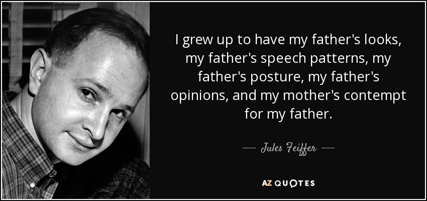 I grew up to have my father's looks, my father's speech patterns, my father's posture, my father's opinions, and my mother's contempt for my father. - Jules Feiffer