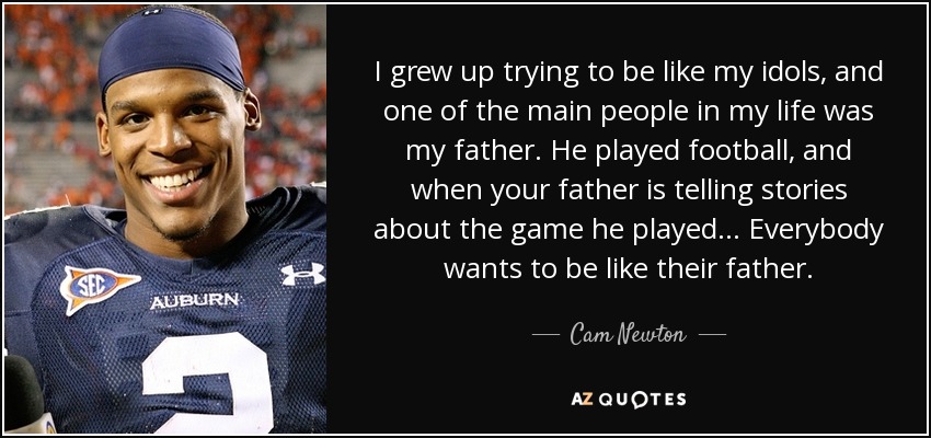 I grew up trying to be like my idols, and one of the main people in my life was my father. He played football, and when your father is telling stories about the game he played... Everybody wants to be like their father. - Cam Newton