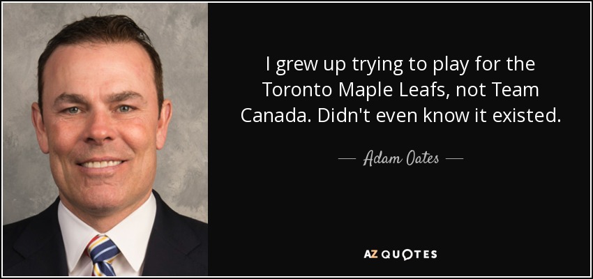 I grew up trying to play for the Toronto Maple Leafs, not Team Canada. Didn't even know it existed. - Adam Oates