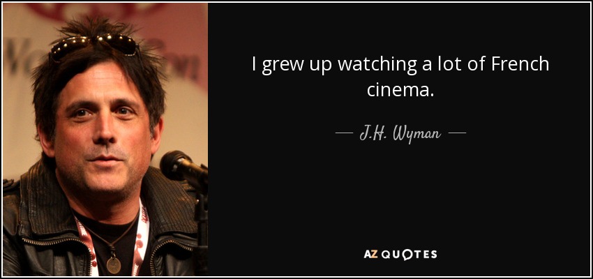 I grew up watching a lot of French cinema. - J.H. Wyman