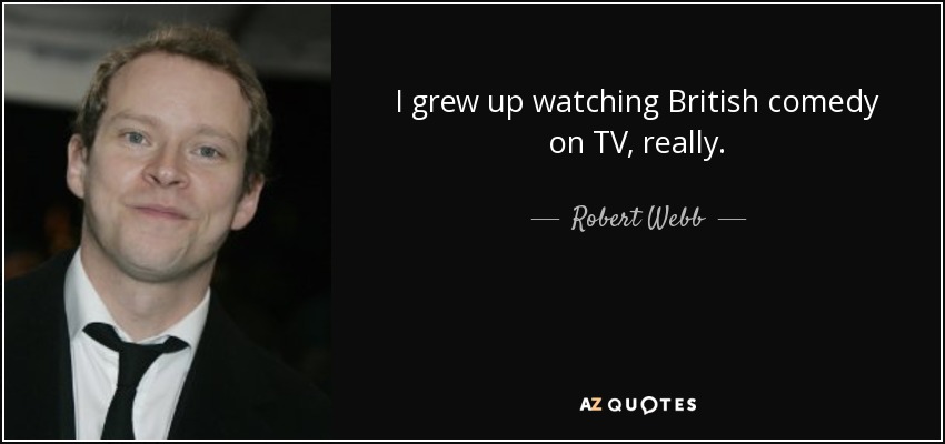 I grew up watching British comedy on TV, really. - Robert Webb