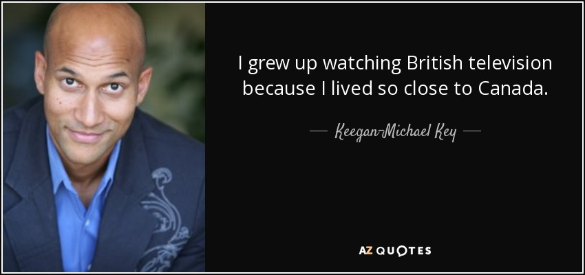 I grew up watching British television because I lived so close to Canada. - Keegan-Michael Key