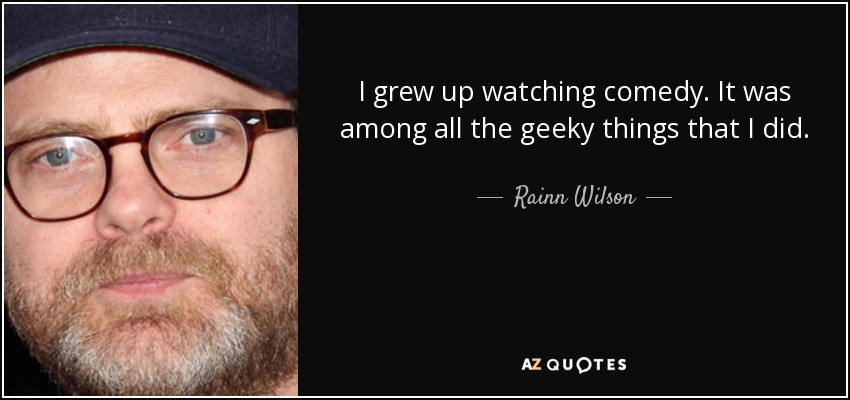 I grew up watching comedy. It was among all the geeky things that I did. - Rainn Wilson
