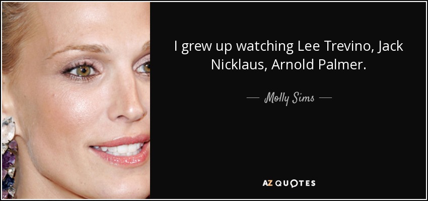I grew up watching Lee Trevino, Jack Nicklaus, Arnold Palmer. - Molly Sims