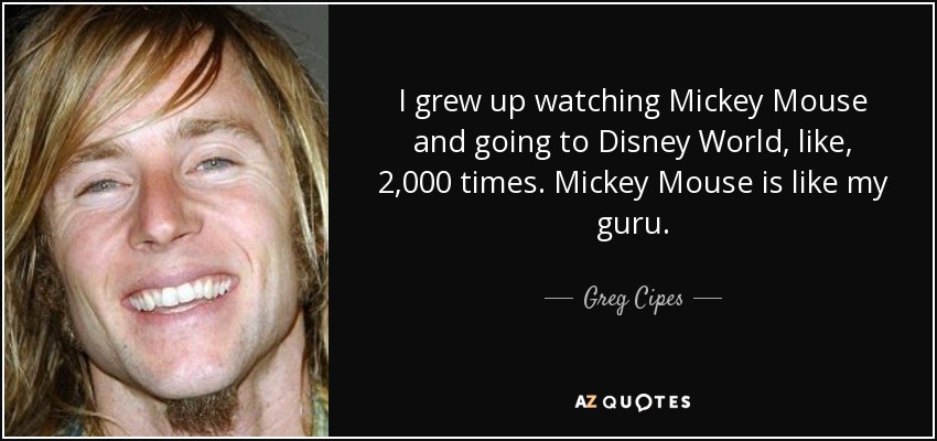 I grew up watching Mickey Mouse and going to Disney World, like, 2,000 times. Mickey Mouse is like my guru. - Greg Cipes
