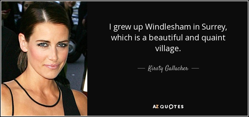 I grew up Windlesham in Surrey, which is a beautiful and quaint village. - Kirsty Gallacher