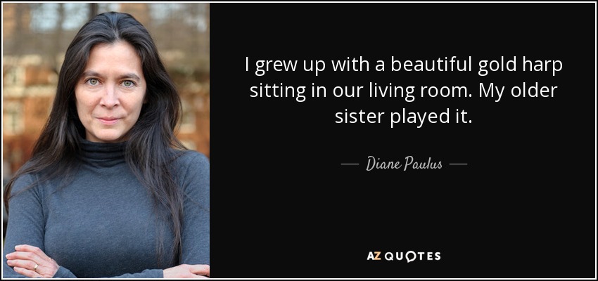 I grew up with a beautiful gold harp sitting in our living room. My older sister played it. - Diane Paulus