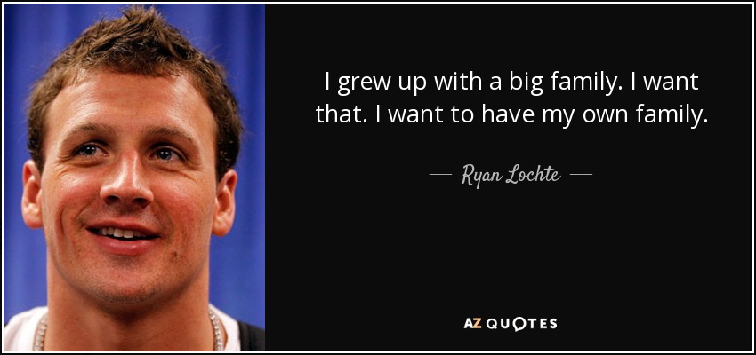 I grew up with a big family. I want that. I want to have my own family. - Ryan Lochte