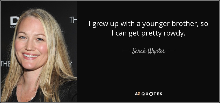 I grew up with a younger brother, so I can get pretty rowdy. - Sarah Wynter