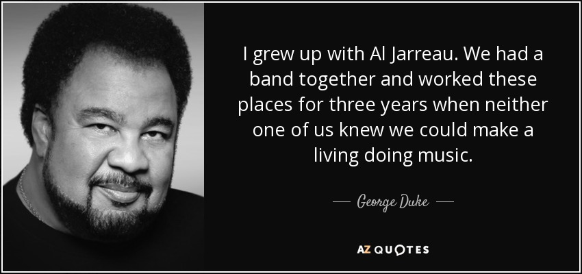 I grew up with Al Jarreau. We had a band together and worked these places for three years when neither one of us knew we could make a living doing music. - George Duke