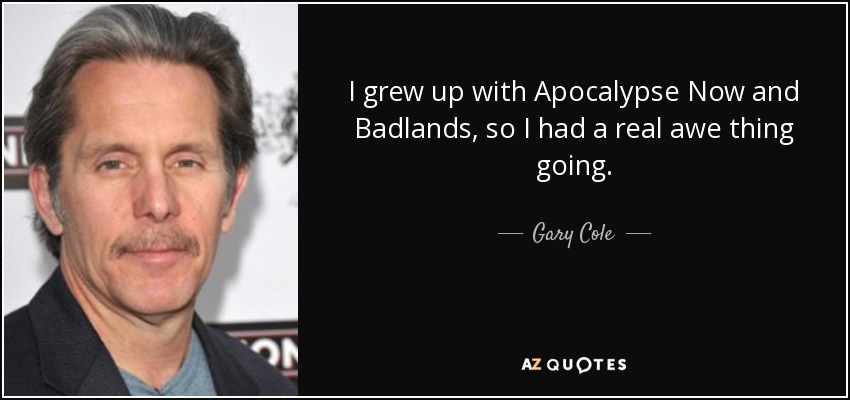 I grew up with Apocalypse Now and Badlands, so I had a real awe thing going. - Gary Cole