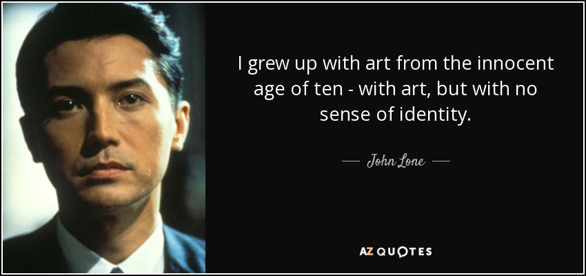 I grew up with art from the innocent age of ten - with art, but with no sense of identity. - John Lone