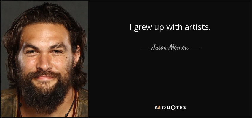 I grew up with artists. - Jason Momoa