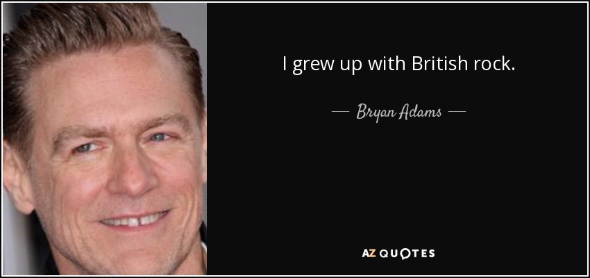 I grew up with British rock. - Bryan Adams