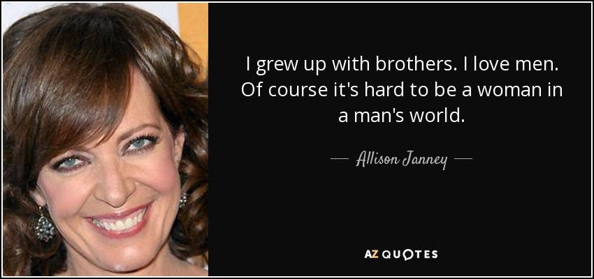 I grew up with brothers. I love men. Of course it's hard to be a woman in a man's world. - Allison Janney