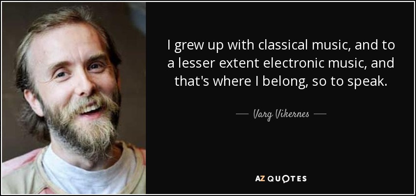 I grew up with classical music, and to a lesser extent electronic music, and that's where I belong, so to speak. - Varg Vikernes