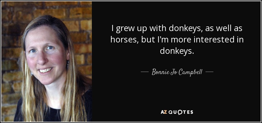 I grew up with donkeys, as well as horses, but I'm more interested in donkeys. - Bonnie Jo Campbell