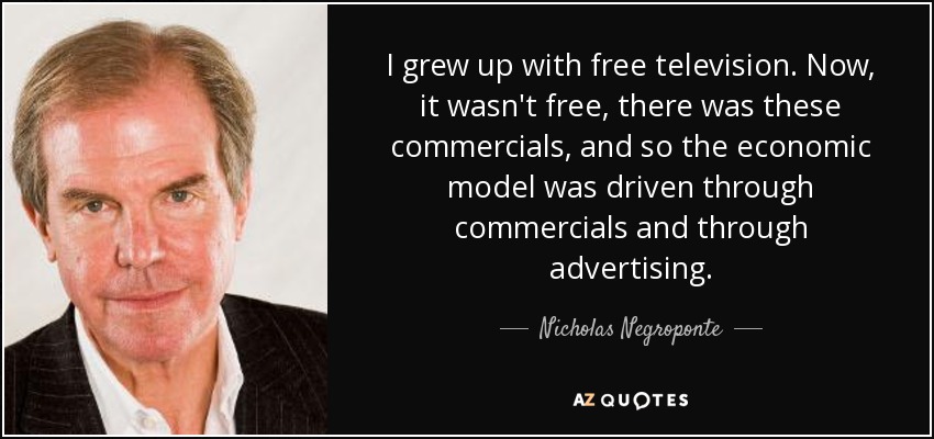 I grew up with free television. Now, it wasn't free, there was these commercials, and so the economic model was driven through commercials and through advertising. - Nicholas Negroponte
