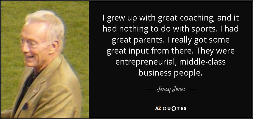 I grew up with great coaching, and it had nothing to do with sports. I had great parents. I really got some great input from there. They were entrepreneurial, middle-class business people. - Jerry Jones