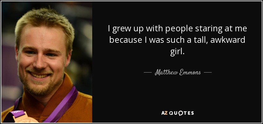 I grew up with people staring at me because I was such a tall, awkward girl. - Matthew Emmons