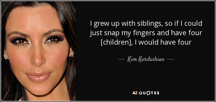 I grew up with siblings, so if I could just snap my fingers and have four [children], I would have four - Kim Kardashian