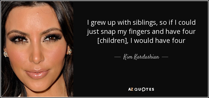 I grew up with siblings, so if I could just snap my fingers and have four [children], I would have four - Kim Kardashian