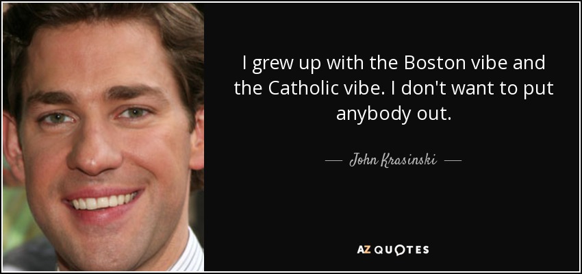 I grew up with the Boston vibe and the Catholic vibe. I don't want to put anybody out. - John Krasinski