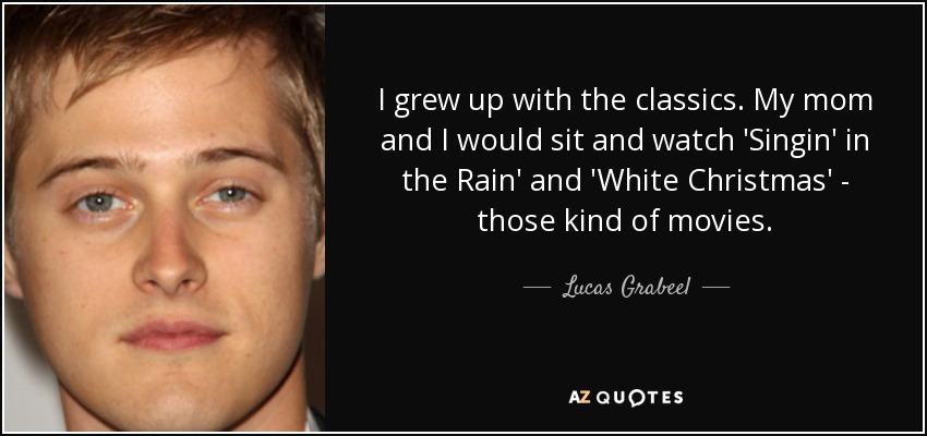 I grew up with the classics. My mom and I would sit and watch 'Singin' in the Rain' and 'White Christmas' - those kind of movies. - Lucas Grabeel