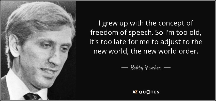 I grew up with the concept of freedom of speech. So I'm too old, it's too late for me to adjust to the new world, the new world order. - Bobby Fischer