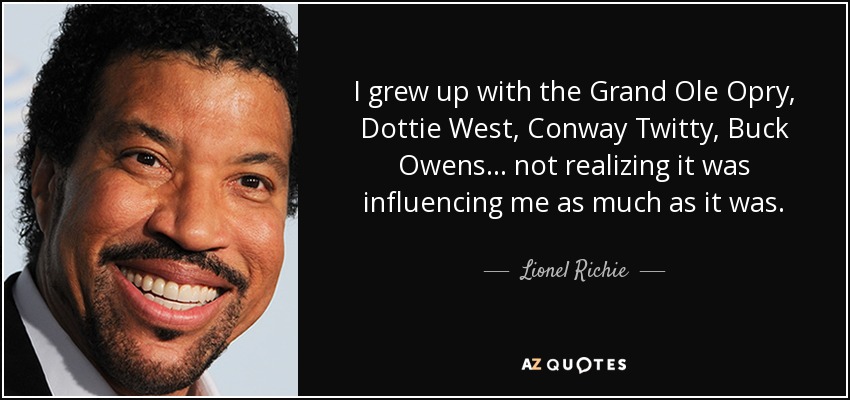 I grew up with the Grand Ole Opry, Dottie West, Conway Twitty, Buck Owens... not realizing it was influencing me as much as it was. - Lionel Richie