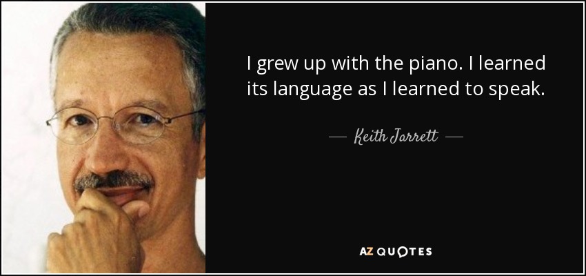 I grew up with the piano. I learned its language as I learned to speak. - Keith Jarrett